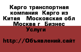 Карго транспортная компания. Карго из Китая - Московская обл., Москва г. Бизнес » Услуги   